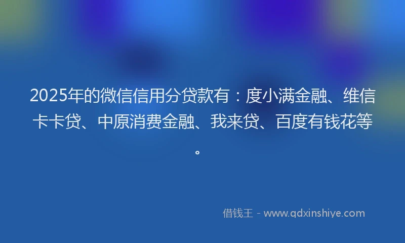 2025年的微信信用分贷款有：度小满金融、维信卡卡贷、中原消费金融、我来贷、百度有钱花等。