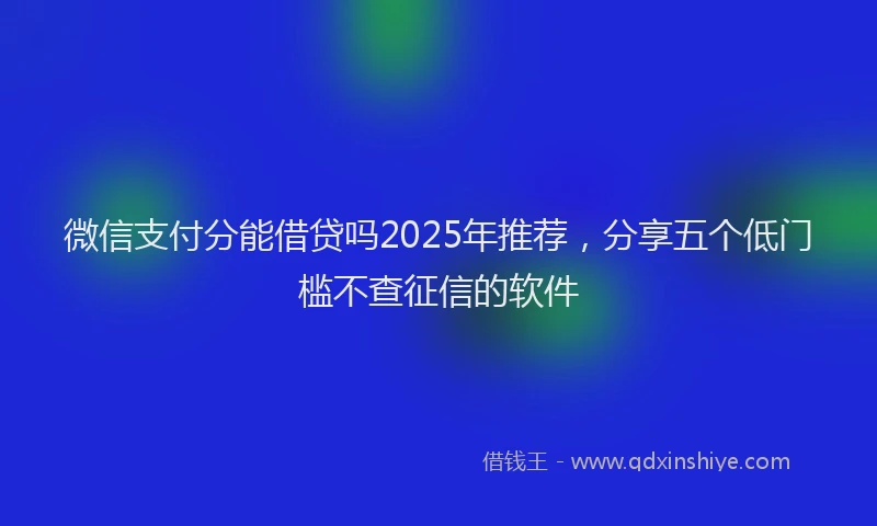 微信支付分能借贷吗2025年推荐，分享五个低门槛不查征信的软件