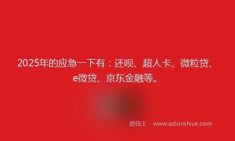 2025年的应急一下有：还呗、超人卡、微粒贷、e微贷、京东金融等。