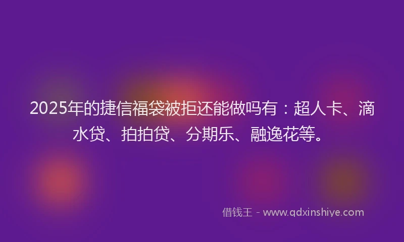 2025年的捷信福袋被拒还能做吗有：超人卡、滴水贷、拍拍贷、分期乐、融逸花等。
