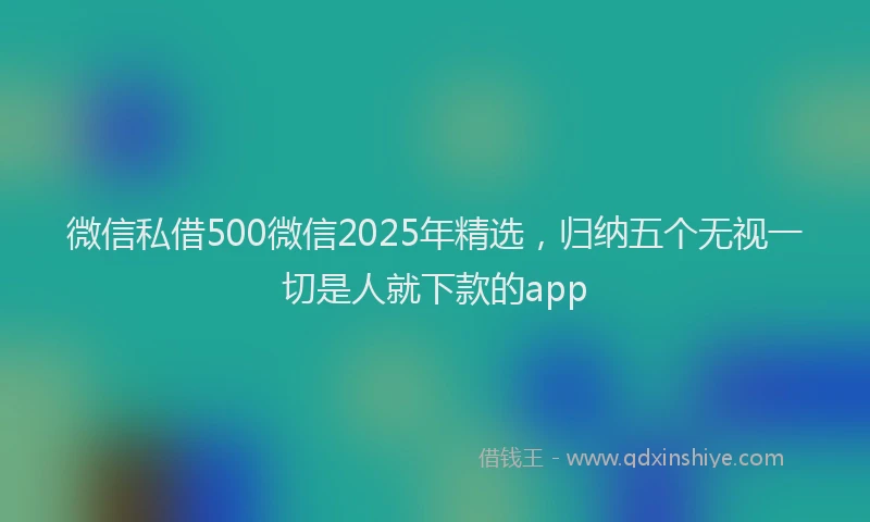 微信私借500微信2025年精选，归纳五个无视一切是人就下款的app
