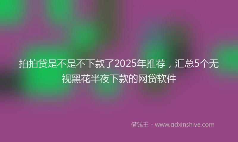 拍拍贷是不是不下款了2025年推荐，汇总5个无视黑花半夜下款的网贷软件