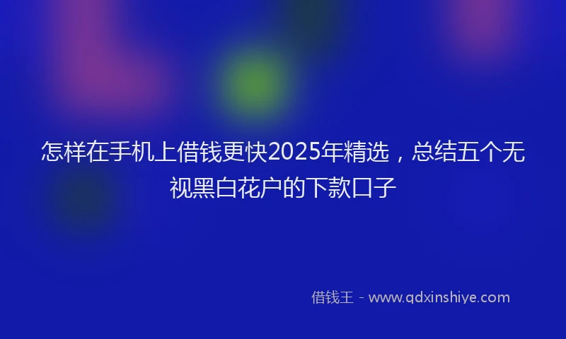 怎样在手机上借钱更快2025年精选，总结五个无视黑白花户的下款口子