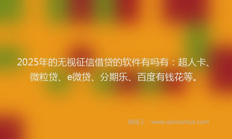 2025年的无视征信借贷的软件有吗有：超人卡、微粒贷、e微贷、分期乐、百度有钱花等。
