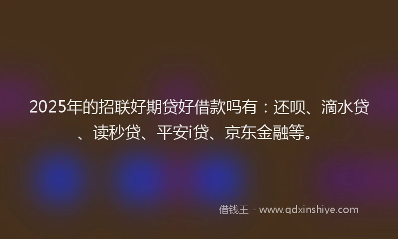 2025年的招联好期贷好借款吗有：还呗、滴水贷、读秒贷、平安i贷、京东金融等。