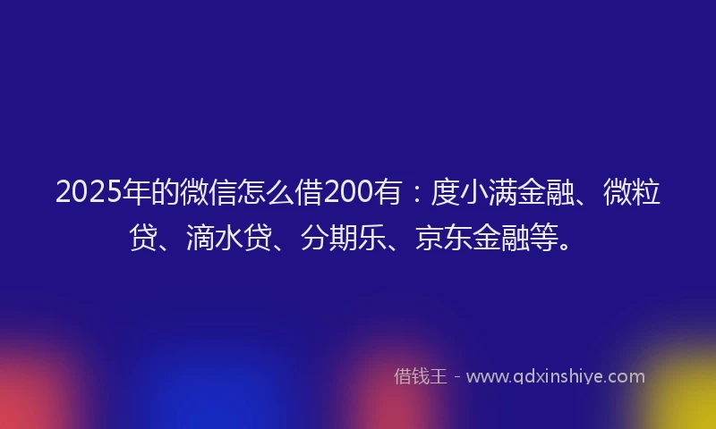 2025年的微信怎么借200有：度小满金融、微粒贷、滴水贷、分期乐、京东金融等。
