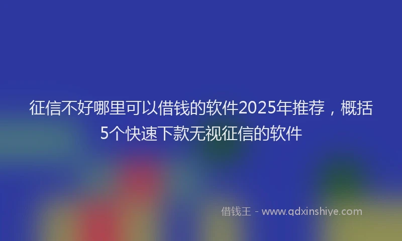 征信不好哪里可以借钱的软件2025年推荐，概括5个快速下款无视征信的软件