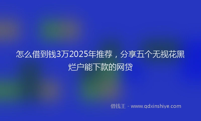 怎么借到钱3万2025年推荐，分享五个无视花黑烂户能下款的网贷