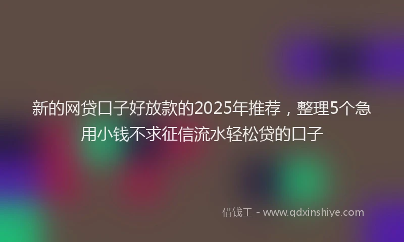 新的网贷口子好放款的2025年推荐，整理5个急用小钱不求征信流水轻松贷的口子