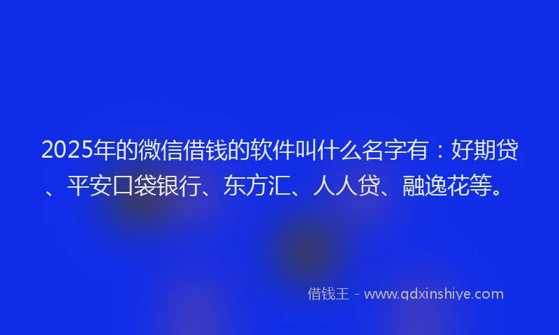 2025年的微信借钱的软件叫什么名字有：好期贷、平安口袋银行、东方汇、人人贷、融逸花等。