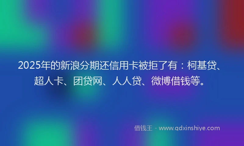2025年的新浪分期还信用卡被拒了有：柯基贷、超人卡、团贷网、人人贷、微博借钱等。