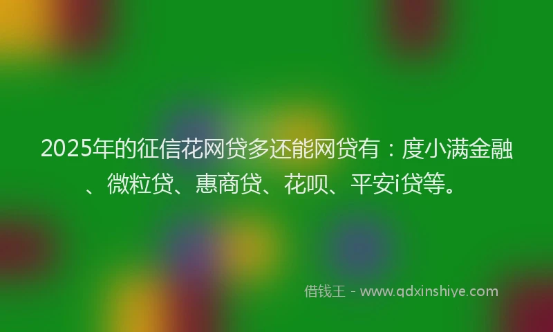 2025年的征信花网贷多还能网贷有：度小满金融、微粒贷、惠商贷、花呗、平安i贷等。