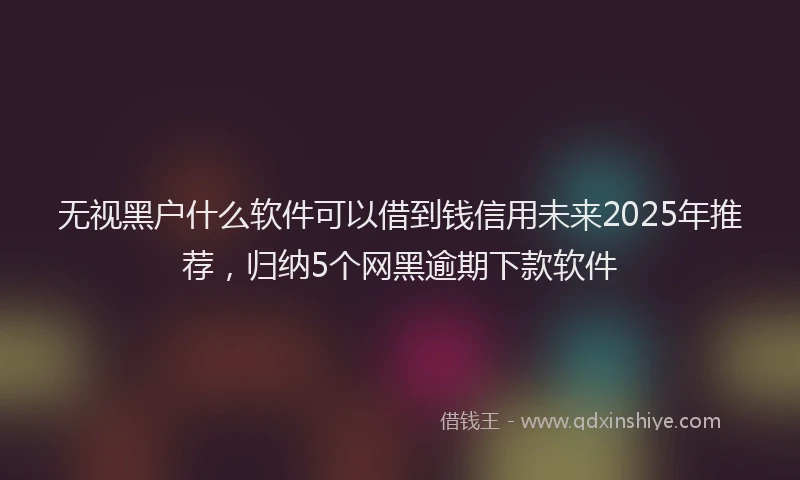 无视黑户什么软件可以借到钱信用未来2025年推荐，归纳5个网黑逾期下款软件