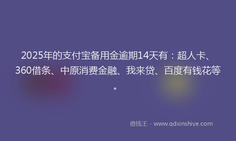 2025年的支付宝备用金逾期14天有：超人卡、360借条、中原消费金融、我来贷、百度有钱花等。