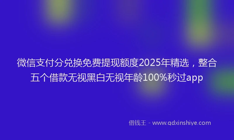 微信支付分兑换免费提现额度2025年精选，整合五个借款无视黑白无视年龄100%秒过app