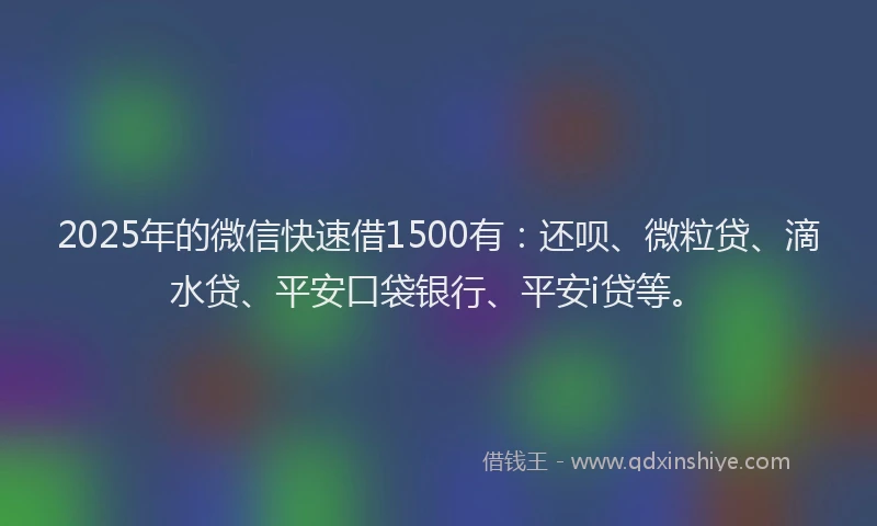 2025年的微信快速借1500有：还呗、微粒贷、滴水贷、平安口袋银行、平安i贷等。