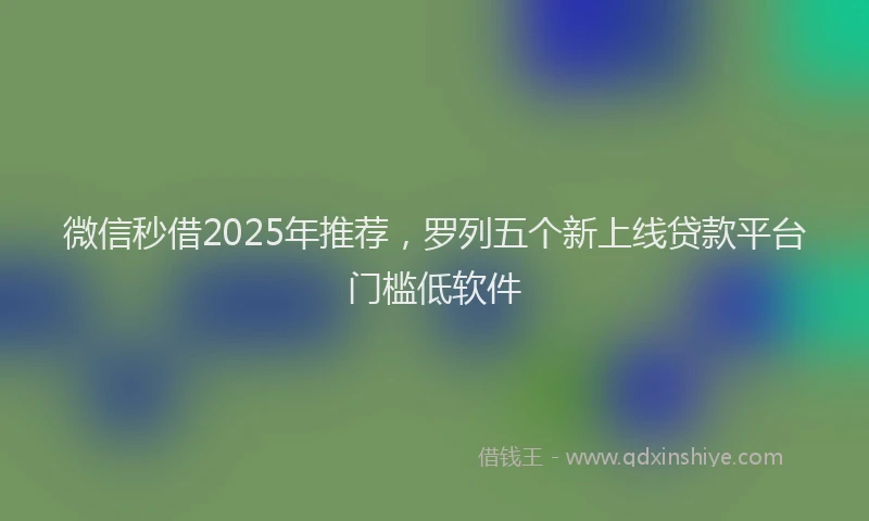 微信秒借2025年推荐，罗列五个新上线贷款平台门槛低软件