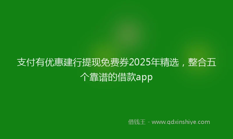支付有优惠建行提现免费券2025年精选，整合五个靠谱的借款app
