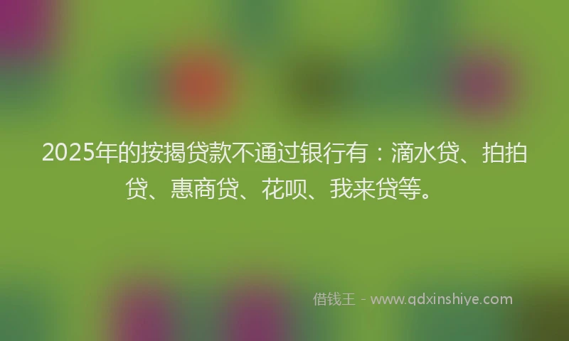 2025年的按揭贷款不通过银行有：滴水贷、拍拍贷、惠商贷、花呗、我来贷等。