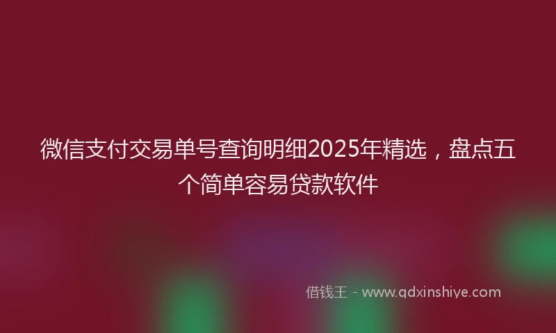 微信支付交易单号查询明细2025年精选，盘点五个简单容易贷款软件