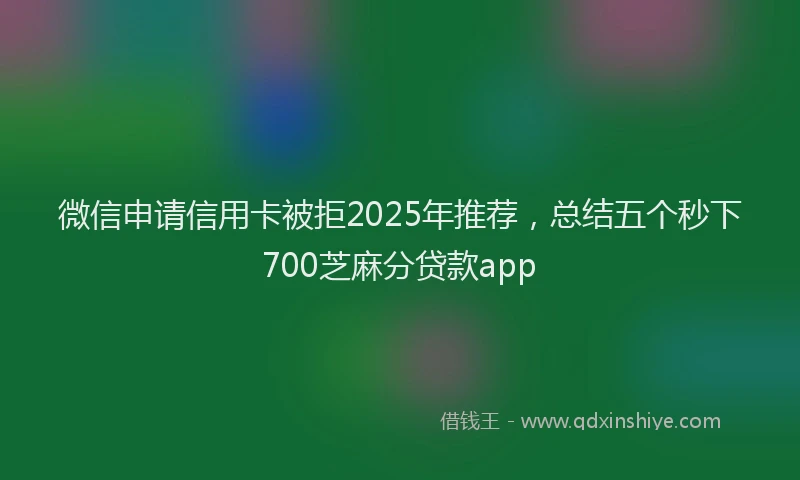 微信申请信用卡被拒2025年推荐，总结五个秒下700芝麻分贷款app