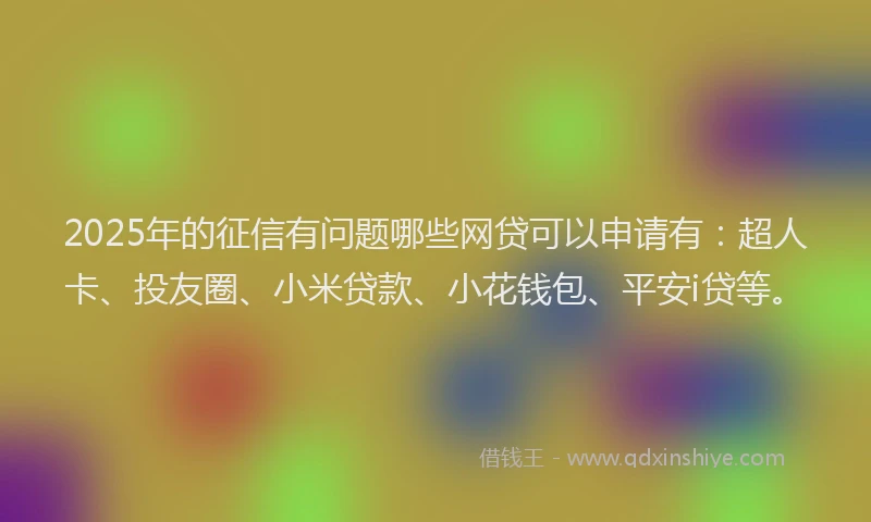 2025年的征信有问题哪些网贷可以申请有：超人卡、投友圈、小米贷款、小花钱包、平安i贷等。