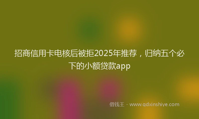 招商信用卡电核后被拒2025年推荐，归纳五个必下的小额贷款app