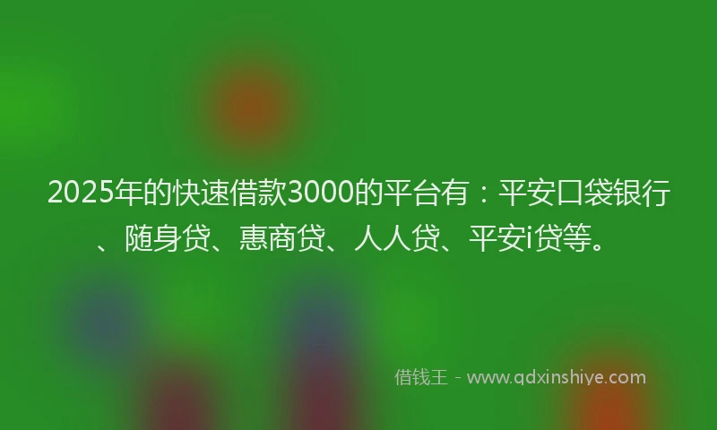 2025年的快速借款3000的平台有：平安口袋银行、随身贷、惠商贷、人人贷、平安i贷等。