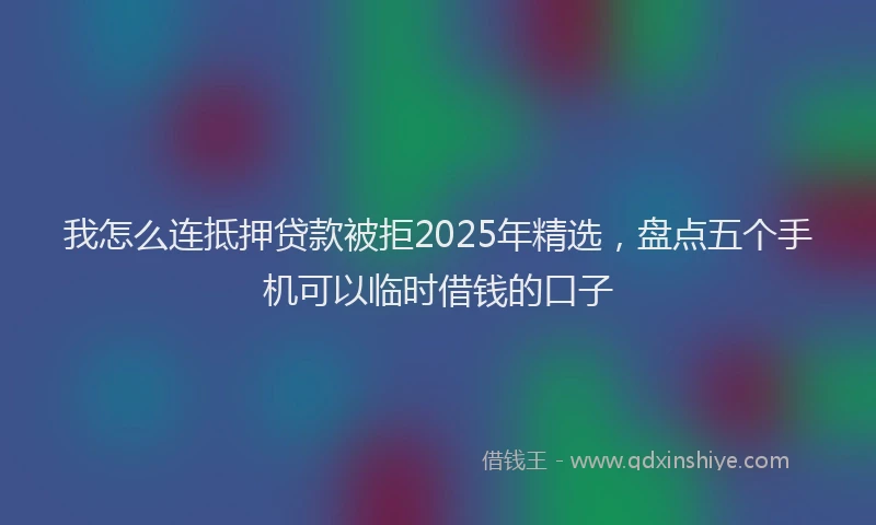 我怎么连抵押贷款被拒2025年精选，盘点五个手机可以临时借钱的口子