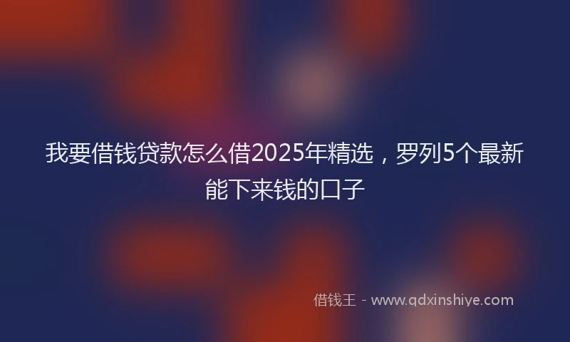 我要借钱贷款怎么借2025年精选，罗列5个最新能下来钱的口子