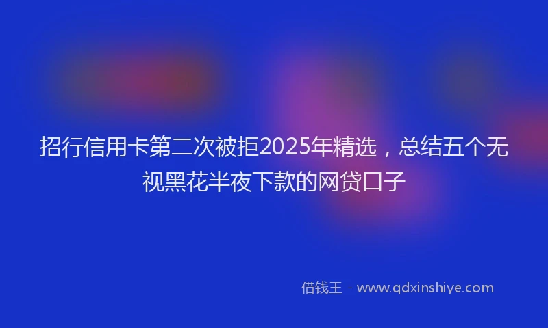 招行信用卡第二次被拒2025年精选，总结五个无视黑花半夜下款的网贷口子