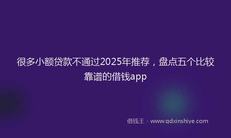 很多小额贷款不通过2025年推荐，盘点五个比较靠谱的借钱app