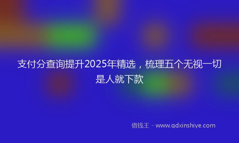支付分查询提升2025年精选，梳理五个无视一切是人就下款