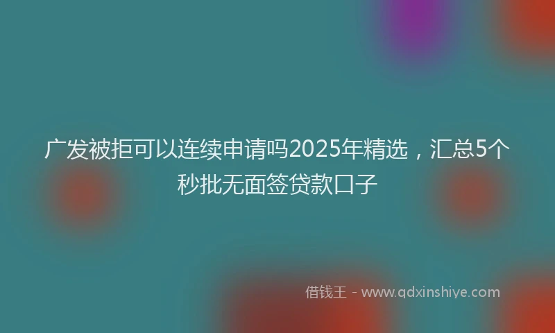 广发被拒可以连续申请吗2025年精选，汇总5个秒批无面签贷款口子