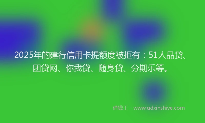 2025年的建行信用卡提额度被拒有：51人品贷、团贷网、你我贷、随身贷、分期乐等。