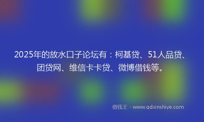 2025年的放水口子论坛有：柯基贷、51人品贷、团贷网、维信卡卡贷、微博借钱等。
