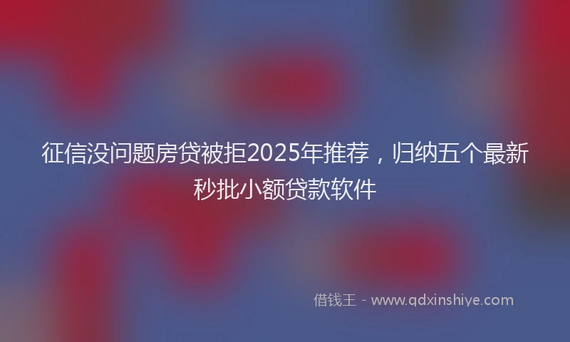 征信没问题房贷被拒2025年推荐，归纳五个最新秒批小额贷款软件