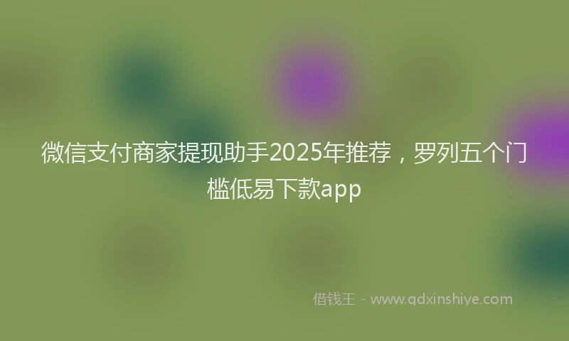 微信支付商家提现助手2025年推荐，罗列五个门槛低易下款app