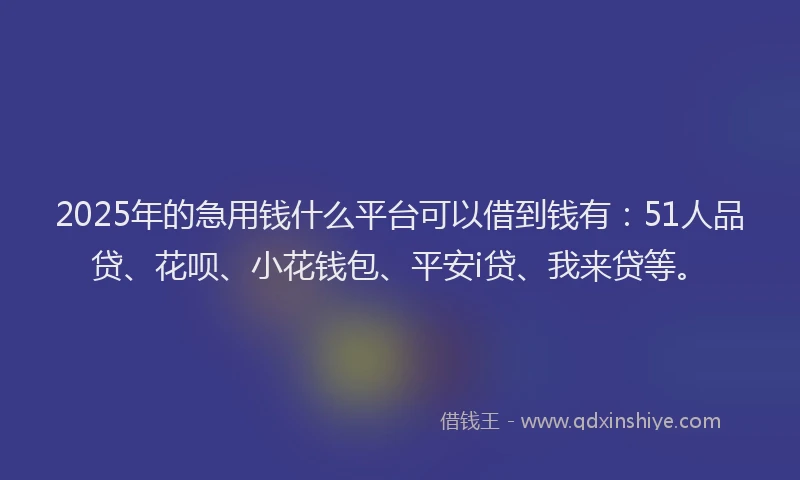 2025年的急用钱什么平台可以借到钱有：51人品贷、花呗、小花钱包、平安i贷、我来贷等。