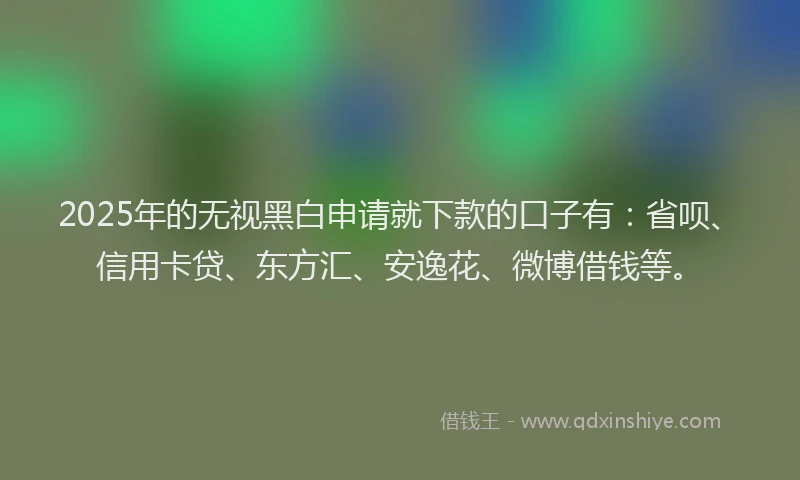 2025年的无视黑白申请就下款的口子有：省呗、信用卡贷、东方汇、安逸花、微博借钱等。