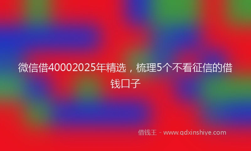 微信借40002025年精选，梳理5个不看征信的借钱口子