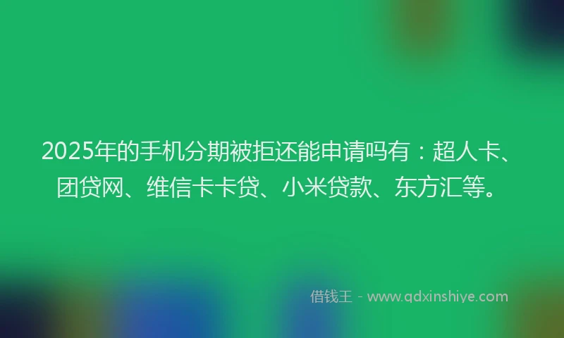 2025年的手机分期被拒还能申请吗有：超人卡、团贷网、维信卡卡贷、小米贷款、东方汇等。