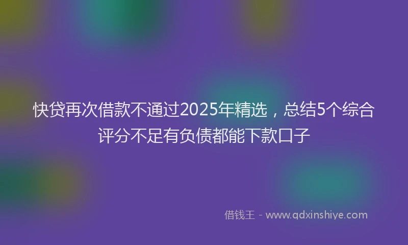 快贷再次借款不通过2025年精选，总结5个综合评分不足有负债都能下款口子