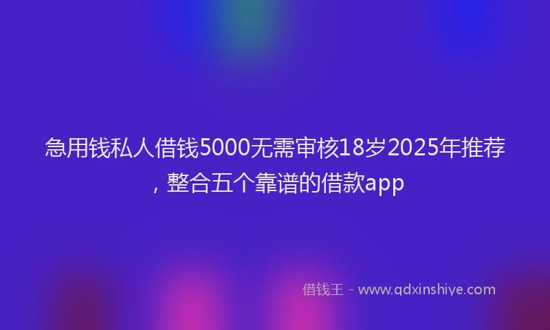 急用钱私人借钱5000无需审核18岁2025年推荐，整合五个靠谱的借款app