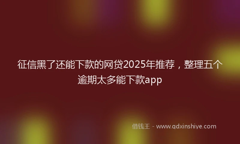 征信黑了还能下款的网贷2025年推荐，整理五个逾期太多能下款app