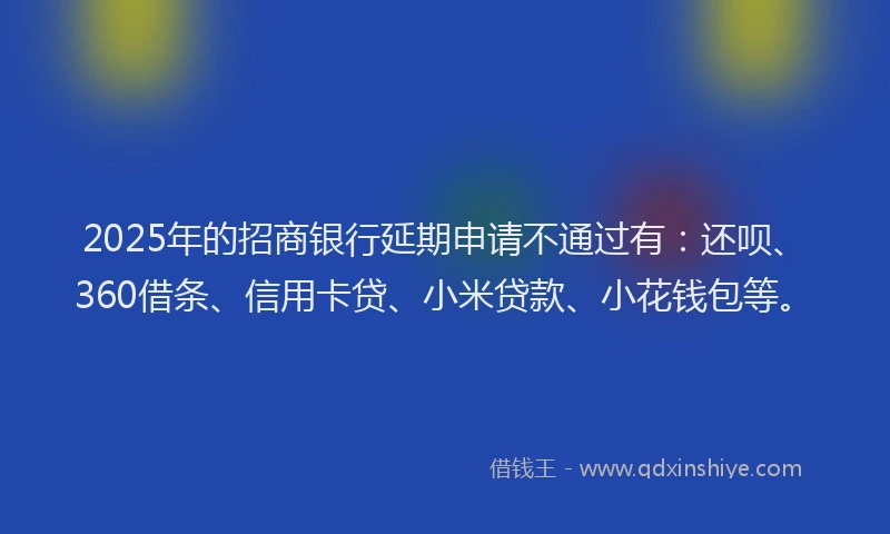 2025年的招商银行延期申请不通过有：还呗、360借条、信用卡贷、小米贷款、小花钱包等。