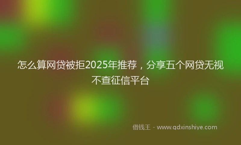 怎么算网贷被拒2025年推荐，分享五个网贷无视不查征信平台