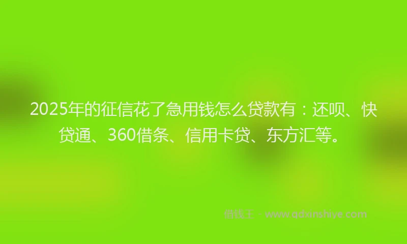 2025年的征信花了急用钱怎么贷款有：还呗、快贷通、360借条、信用卡贷、东方汇等。
