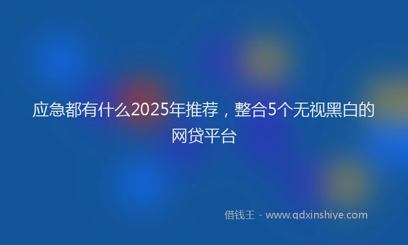 应急都有什么2025年推荐，整合5个无视黑白的网贷平台