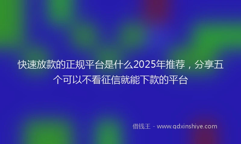 快速放款的正规平台是什么2025年推荐，分享五个可以不看征信就能下款的平台